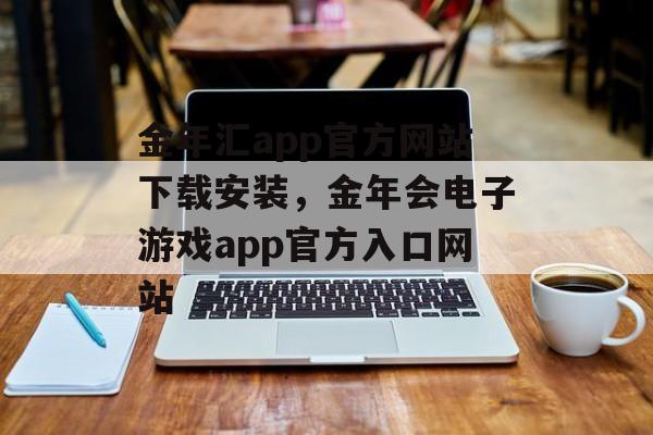 金年汇app官方网站下载安装，金年会电子游戏app官方入口网站