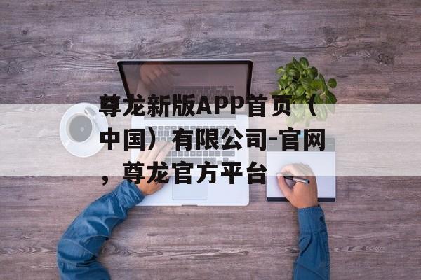 尊龙新版APP首页（中国）有限公司-官网，尊龙官方平台