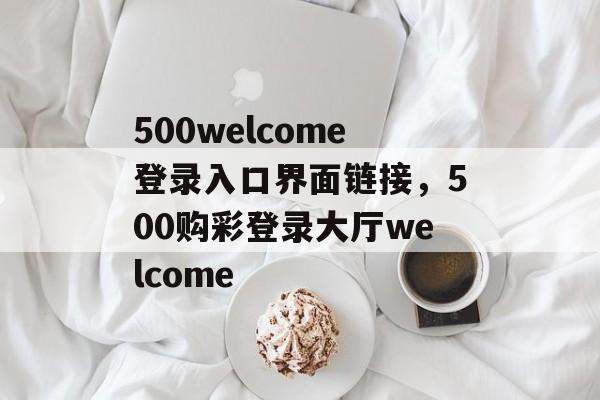 500welcome登录入口界面链接，500购彩登录大厅welcome