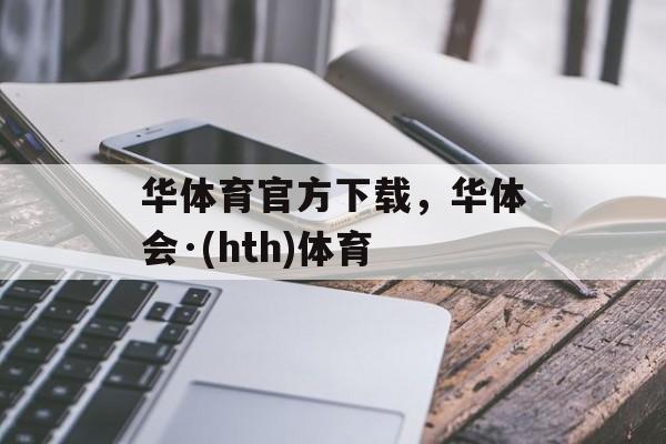 华体育官方下载，华体会·(hth)体育