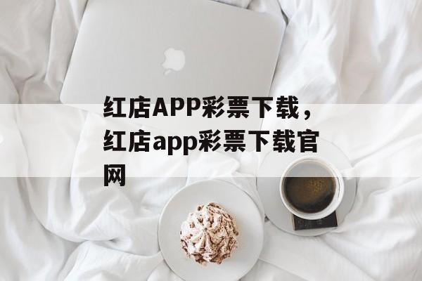 红店APP彩票下载，红店app彩票下载官网