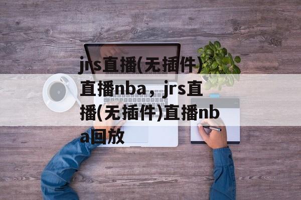 jrs直播(无插件)直播nba，jrs直播(无插件)直播nba回放