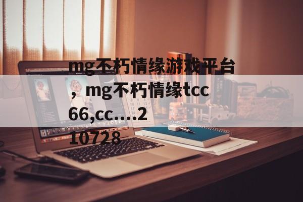 mg不朽情缘游戏平台，mg不朽情缘tcc66,cc....210728