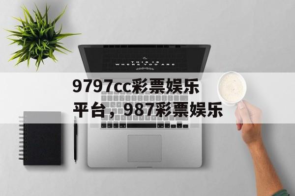 9797cc彩票娱乐平台，987彩票娱乐