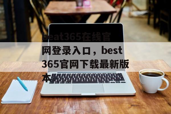 beat365在线官网登录入口，best365官网下载最新版本