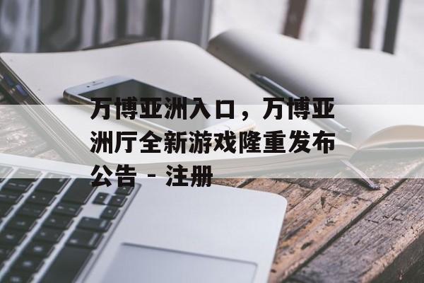 万博亚洲入口，万博亚洲厅全新游戏隆重发布公告 - 注册