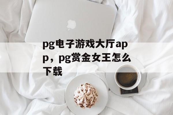 pg电子游戏大厅app，pg赏金女王怎么下载