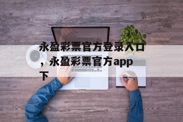 永盈彩票官方登录入口，永盈彩票官方app下